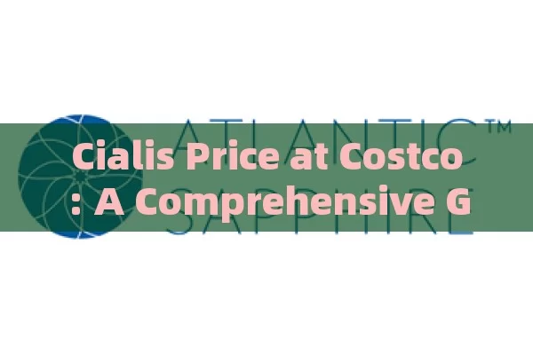 Cialis Price at Costco: A Comprehensive Guide,Cialis Price Comparison: Is Costco the Best Deal?