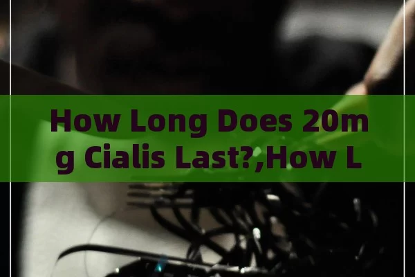 How Long Does 20mg Cialis Last?,How Long Does 20mg Cialis Last? Unveiling the Duration and Impact