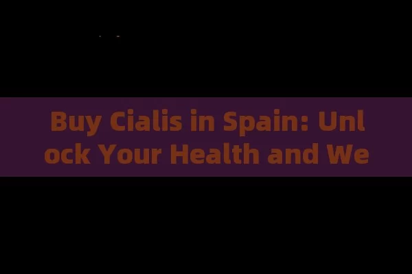 Buy Cialis in Spain: Unlock Your Health and Wellness